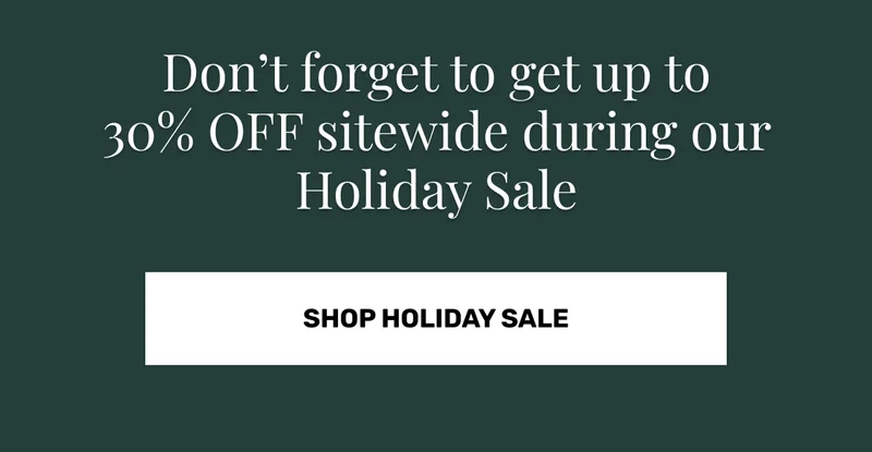 Don’t forget to get up to 30% OFF sitewide during our Holiday Sale • SHOP HOLIDAY SALE