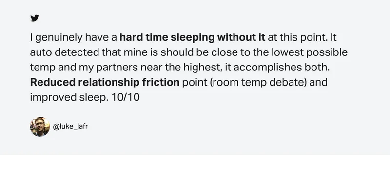 I genuinely have a hard time sleeping without it at this point. It auto detected that mine is should be close to the lowest possible temp and my partners near the highest, it accomplishes both. Reduced relationship friction point (room temp debate) and improved sleep. 10/10. @luke_lafr