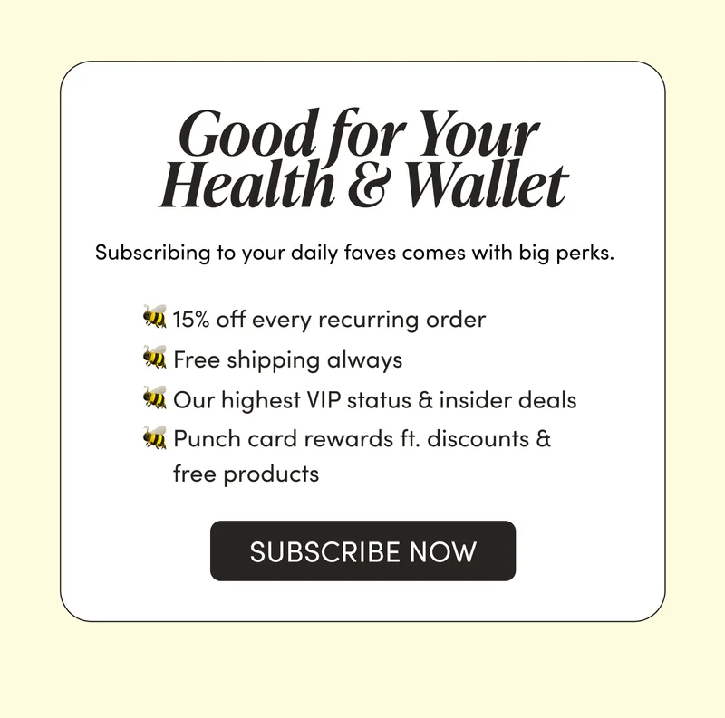 Year-Round Subscriber Perks   🐝 15% off every recurring order   🐝 Free shipping always  🐝 Our highest VIP status & insider deals  🐝 Punch card rewards ft. discounts & free products