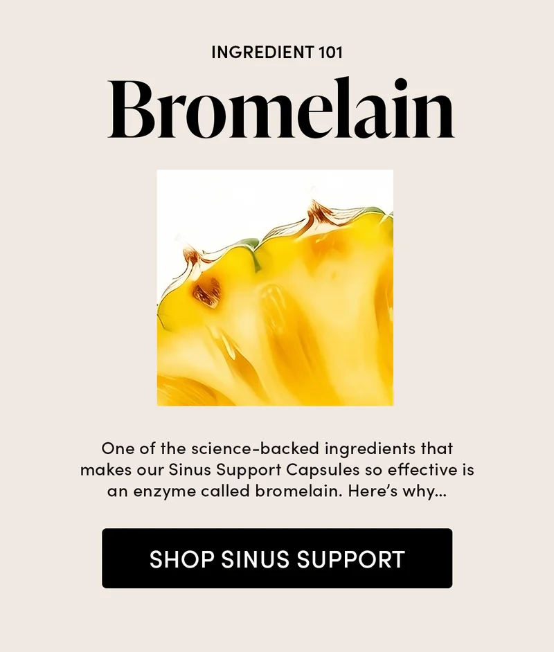 Bromelain 101       One of the science-backed ingredients that make our Sinus Support Capsules so effective is an enzyme called bromelain. Here’s why…