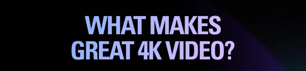 WHAT MAKES GREAT 4K VIDEO?