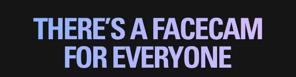 THERE’S A FACECAM FOR EVERYONE