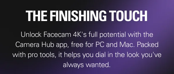 THE FINISHING TOUCH: Unlock Facecam 4K's full potential with the Camera Hub app, free for PC and Mac. Packed with pro tools, it helps you dial in the look you've always wanted.