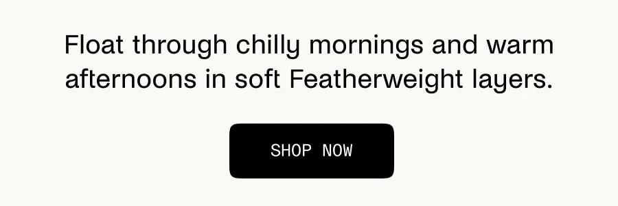 Float through chilly mornings and warm afternoons in soft Featherweight layers.