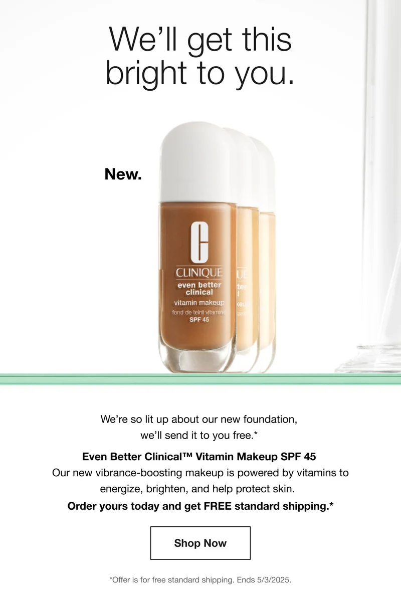 We’ll get this bright to you. We’re so lit up about our new foundation, we’ll send it to you free.* Even Better Clinical™ Vitamin Makeup SPF 45 | Our new vibrance-boosting makeup is powered by vitamins to energize, brighten, and help protect skin. Order yours today and get FREE standard shipping.* Shop Now | *Offer is for free standard shipping. Ends 5/3/2025.