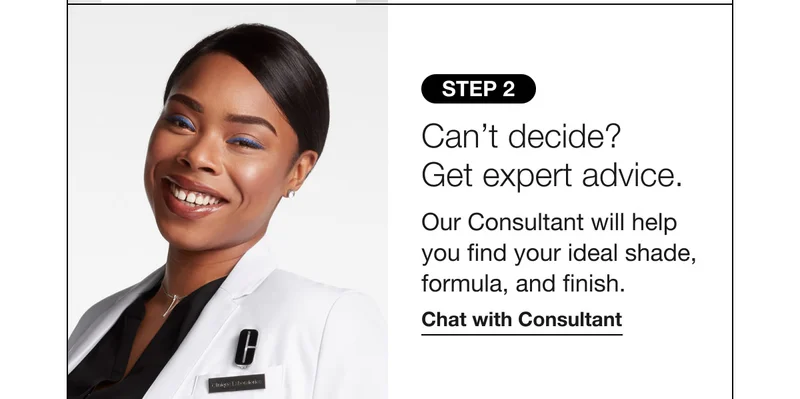 STEP 2 | Can’t decide? Get expert advice. Our Consultant will help you find your ideal shade, formula, and finish. Chat with COnsultant