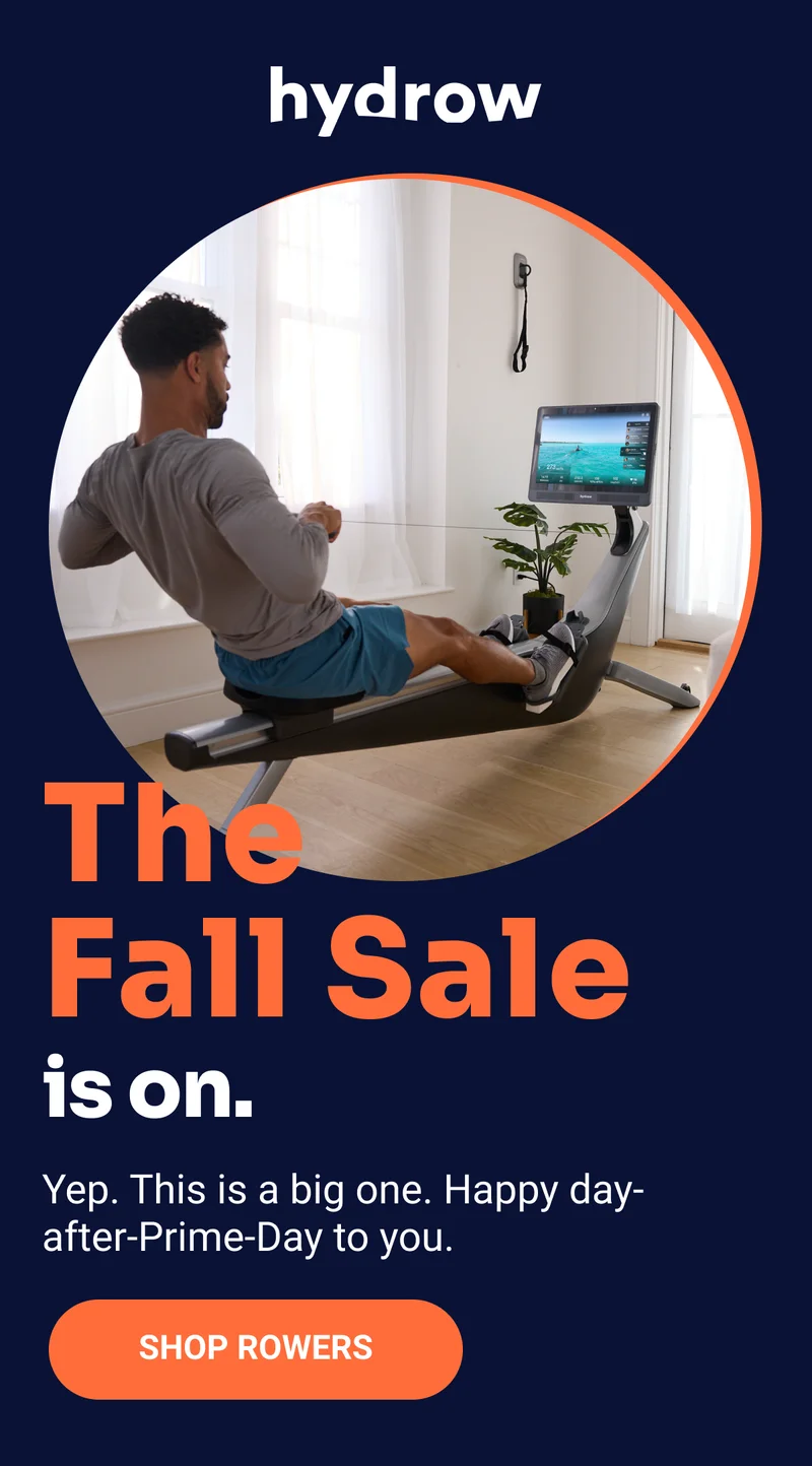 Hydrow. The Fall Sale is on. Yep. This is a big one. Happy day-after-Prime-Day to you. Shop rowers