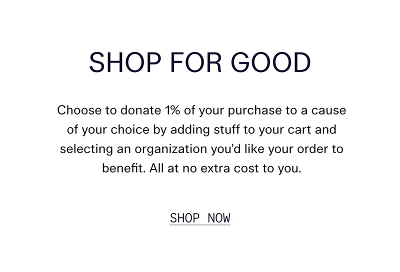 Shop For Good Choose to donate 1% of your purchase to a cause of your choice by adding stuff to your cart and selecting an organization you’d like your order to benefit. All at no extra cost to you. SHOP NOW