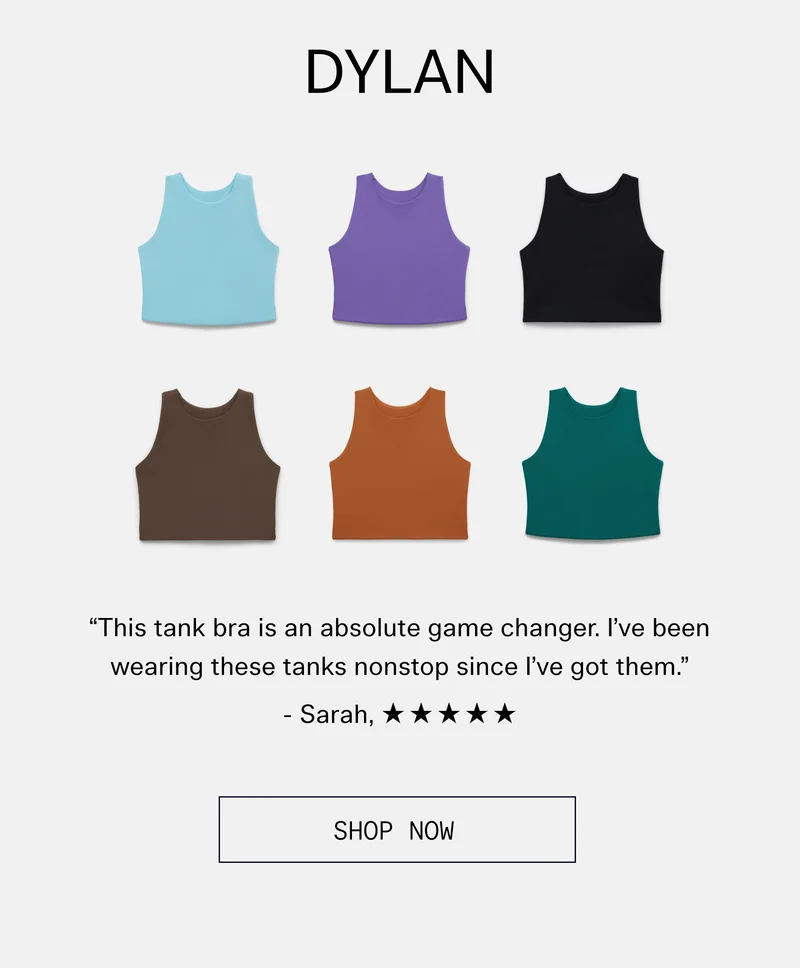 DYLAN  “This tank bra is an absolute game changer. I’ve been wearing these tanks nonstop since I’ve got them.” -Sarah, ✯✯✯✯✯  |  SHOP NOW