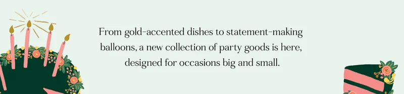 From gold-accented dishes to statement-making  balloons, a new collection of party goods is here,  designed for occasions big and small.