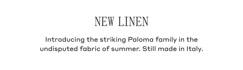 New Linen Introducing the striking Paloma family in the undisputed fabric of summer. Still made in Italy.