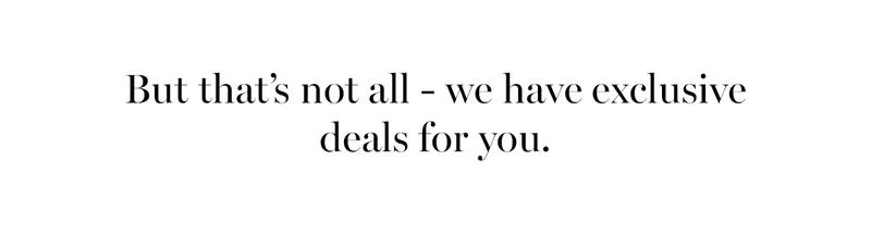 But that's not all - we have exclusive deals for you.