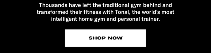 Thousands have left the traditional gym behind and transformed their fitness with Tonal, the world's most intelligent home gym and personal trainer. CTA: Shop Now