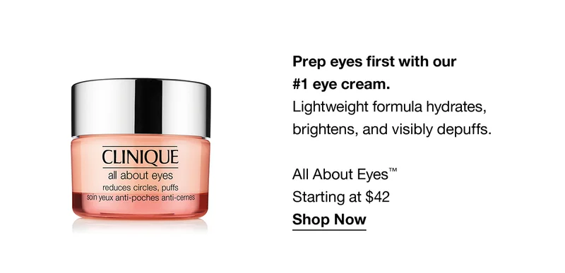 Prep eyes first with our #1 eye cream. Lightweight formulas hydrates, brightens, and visibly depuffs. All About Eyes™ Starting at $42 Shop Now