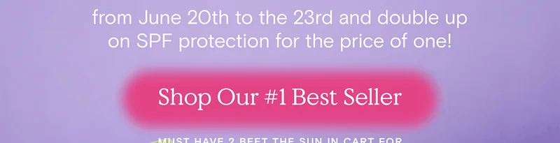 from June 20th to the 23rd and double up on SPF protection for the price of one! - Shop Our #1 Best Seller