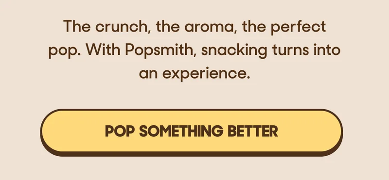 The crunch, the aroma, the perfect pop. With Popsmith, snacking turns into an experience. POP SOMETHING BETTER