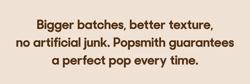 Bigger batches, better texture, no artificial junk. Popsmith guarantees a perfect pop every time.