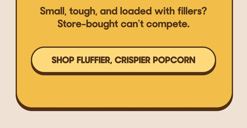 Small, tough, and loaded with fillers? Store-bought can't compete. SHOP FLUFFIER, CRISPIER POPCORN