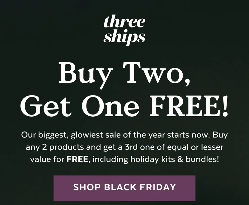 Buy Two, Get One FREE! Our biggest, glowiest sale of the year starts now. Buy any 2 products and get a 3rd one of equal or lower value for FREE, including holiday kits & bundles!