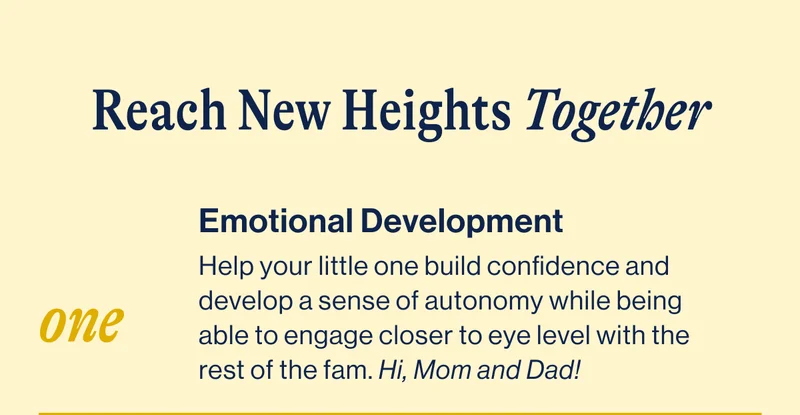 Reach New Heights Together- ONE Emotional Development Help your little one build confidence and develop a sense of autonomy while being able to engage closer to eye level with the rest of the fam. Hi, Mom and Dad!