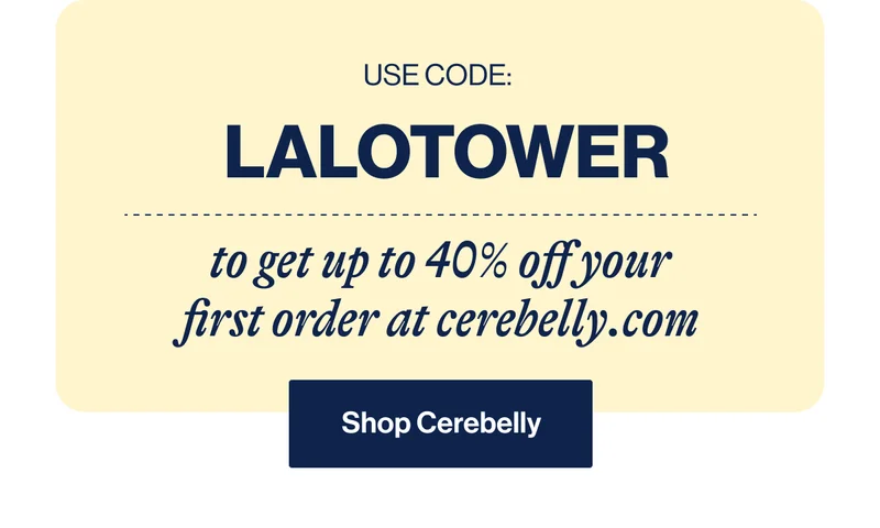 USE CODE: LALOTOWER to get up to 40% off your first order at cerebelly.com Shop Cerebelly