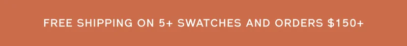 FREE SHIPPING ON 5+ SWATCHES AND ORDERS $150+
