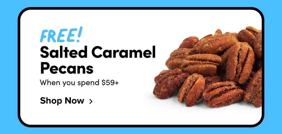 FREE! Salted Caramel Pecans when you spend $59+ Shop Now