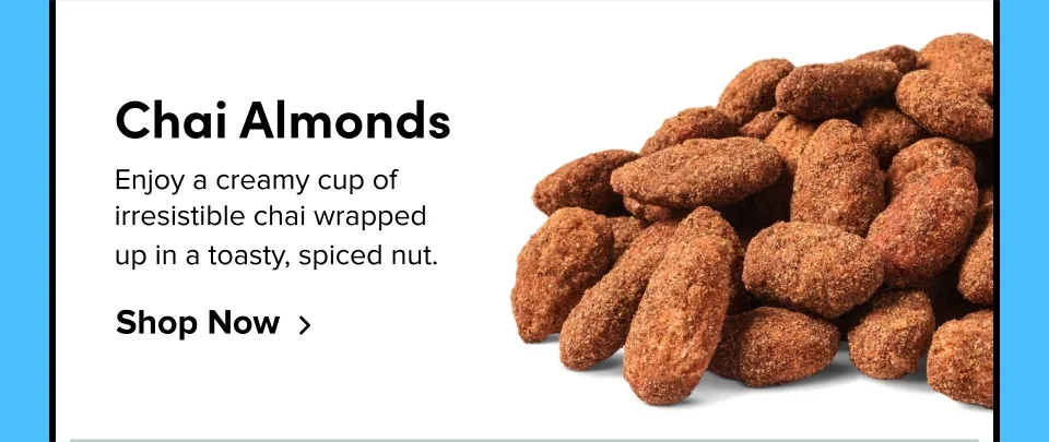 Chai Almonds Enjoy a creamy cup of  irresistible chai wrapped  up in a toasty, spiced nut.&nbsp; Shop Now