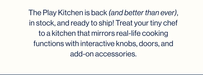 The Play Kitchen is back (and better than ever), in stock, and ready to ship! Treat your tiny chef to a kitchen that mirrors real-life cooking functions with interactive knobs, doors, and add-on accessories.