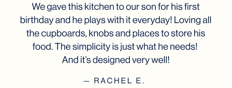 We gave this kitchen to our son for his first birthday and he plays with it everyday! Loving all the cupboards, knobs and places to store his food. The simplicity is just what he needs!  And it’s designed very well!