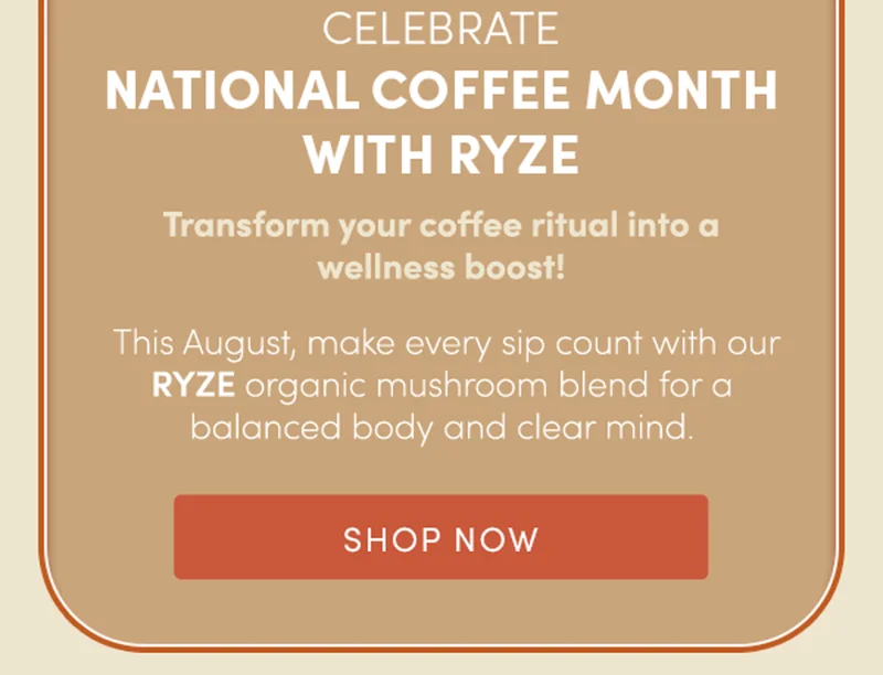 CELEBRATE NATIONAL COFFEE MONTH WITH RYZE | Transform your coffee ritual into a wellness boost! | This August, make every sip count with out RYZE organic mushroom blend for a balanced body and clear mind. | SHOP NOW