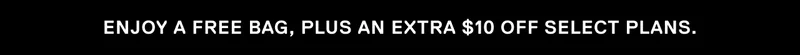Enjoy a free bag, plus an extra $10 off select plans