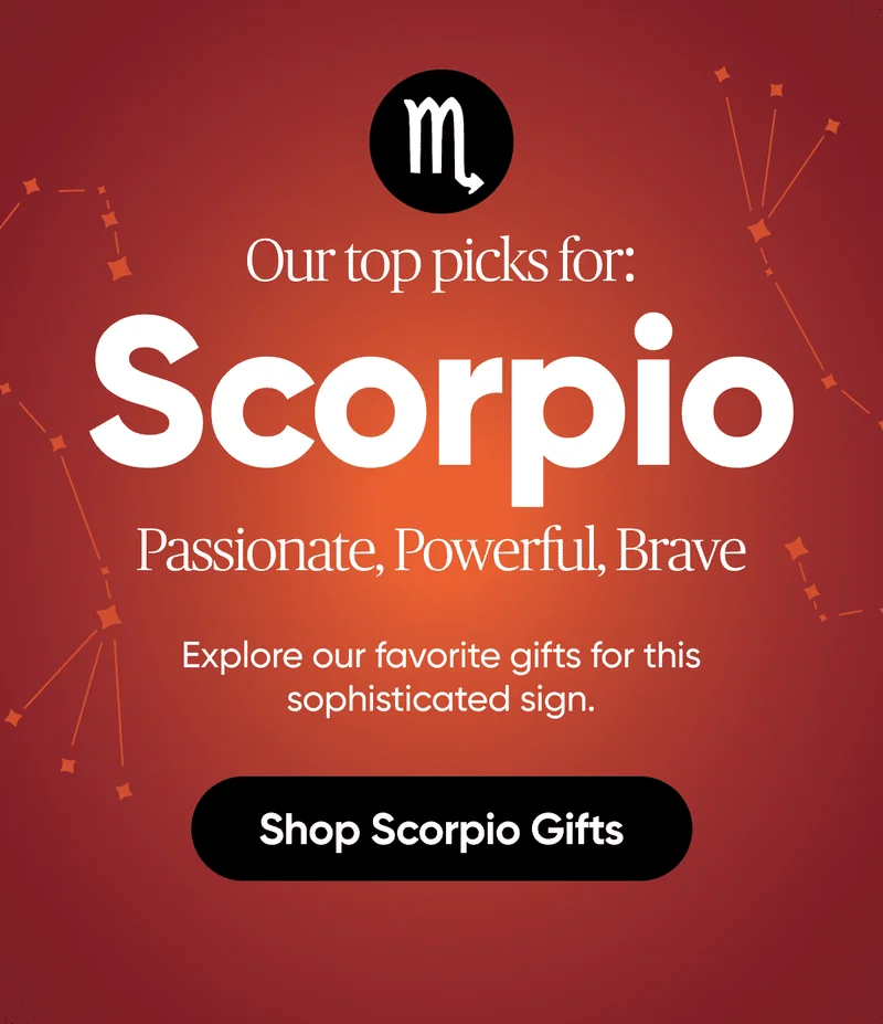 Our top picks for: Scorpio - Passionate, Powerful, Brave, Explore our favorite gifts for this sophisticated sign. Shop Scorpio Gifts
