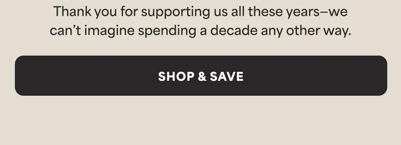 Thank you for supporting us all these years—we can't imagine spending a decade any other way. -- SHOP & SAVE