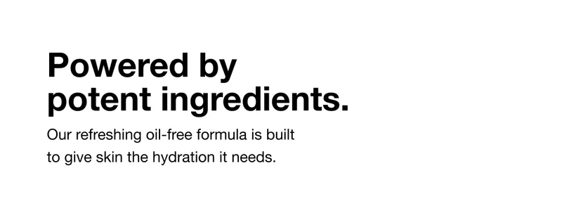 Powered by potent ingredients. Our refreshing oil-free formula is built to give skin the hydration it needs.