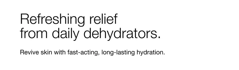 Refreshing relief from daily dehydrators. Revive skin with fast-acting, long-lasting hydration.