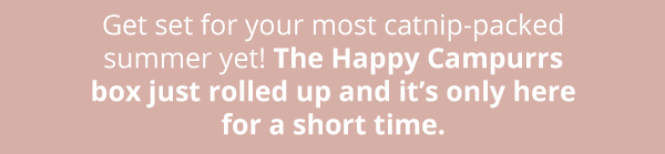 Get set for your most catnip-packed summer yet! The Happy Campurrs box just rolled up and it’s only here for a short time.