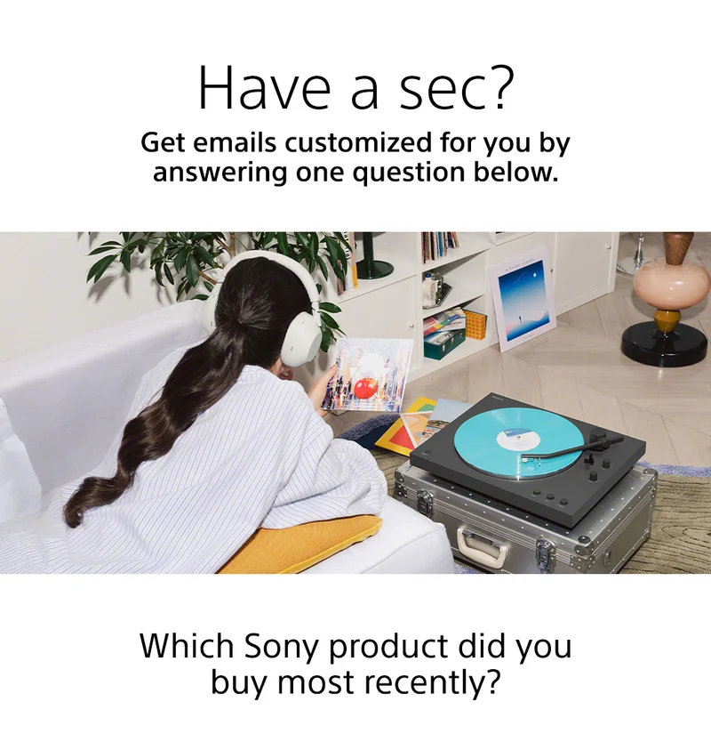 Have a sec? Get emails customized for you by answering one question below. Which Sony product did you buy most recently?