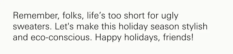 Remember, folks, life’s too short for ugly sweaters. Let's make this holiday season stylish and eco-conscious. Happy holidays, friends!