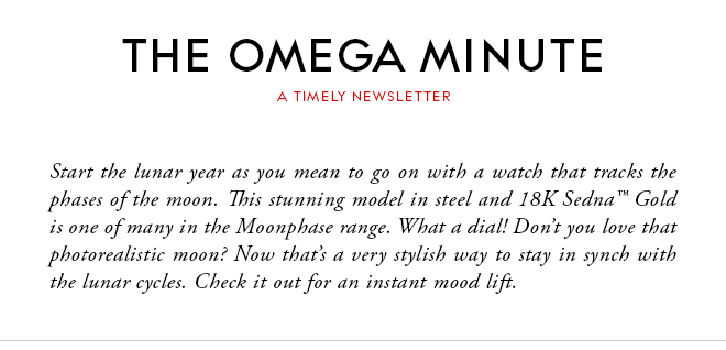 THE OMEGA MINUTE - A TIMELY NEWSLETTER - Start the lunar year as you mean to go on with a watch that tracks the phases of the moon. This stunning model in steel and 18K Sedna™ Gold is one of many in the Moonphase range. What a dial! Don’t you love that photorealistic moon? Now that’s a very stylish way to stay in synch with the lunar cycles. Check it out for an instant mood lift.
