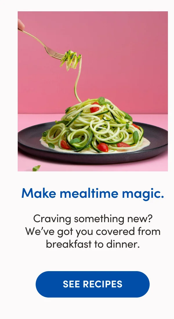 Make mealtime magic. SEE RECIPES