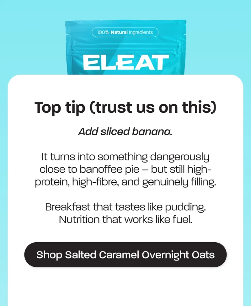Add sliced banana.  It turns into something dangerously close to banoffee pie – but still high-protein, high-fibre, and genuinely filling.  Breakfast that tastes like pudding. Nutrition that works like fuel.