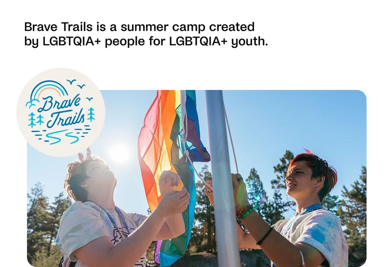 Brave Trails is a summer camp created by LGBTQIA+ people for LGBTQIA+ youth.
