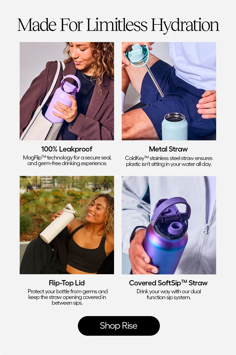 Made For Limitless Hydration. 100% leakproof. Metal Straw: stainless steel straw ensures plastic isn't sitting in you water all day. FlipTop Lid. Protect your bottle from germs and keep the straw opening covered in between sips. - Shop Rise