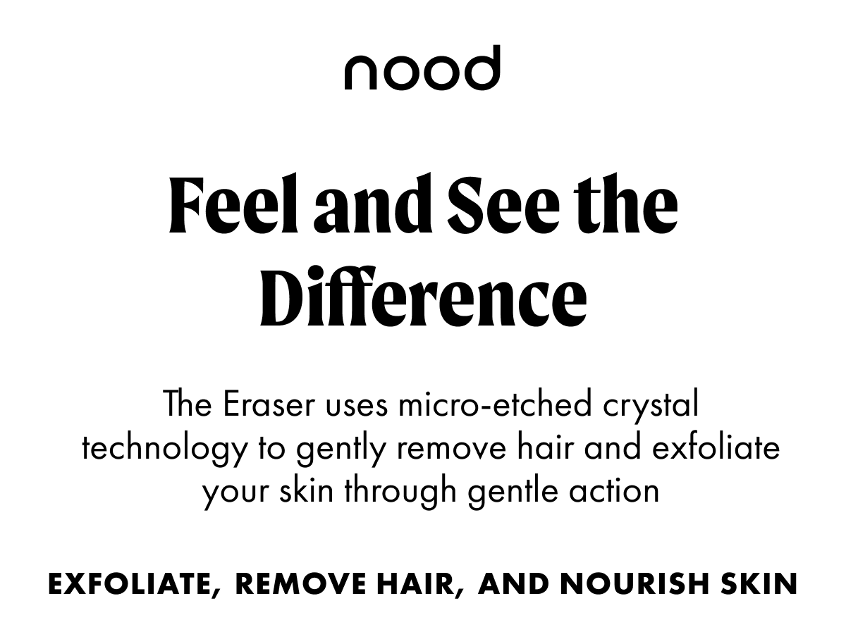 Feel and See the Difference. The Eraser uses micro-etched crystal technology to gently remove hair and exfoliate your skin through gently action.