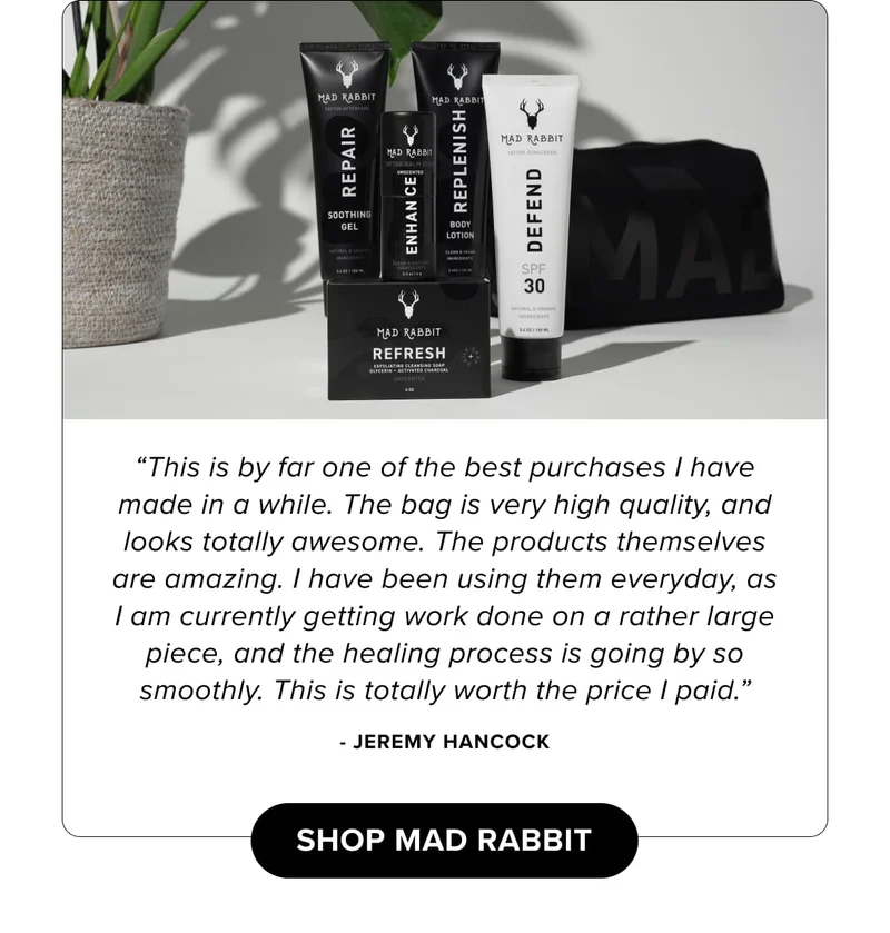 “This is by far one of the best purchases I have made in a while. The bag is very high quality, and looks totally awesome. The products themselves are amazing. I have been using them everyday, as I am currently getting work done on a rather large piece, and the healing process is going by so smoothly. This is totally worth the price I paid.” - Jeremy Hancock | shop mad rabbit