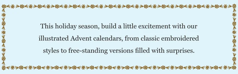 This holiday season, build a little excitement with our illustrated Advent calendars, from classic embroidered styles to free-standing versions filled with surprises.