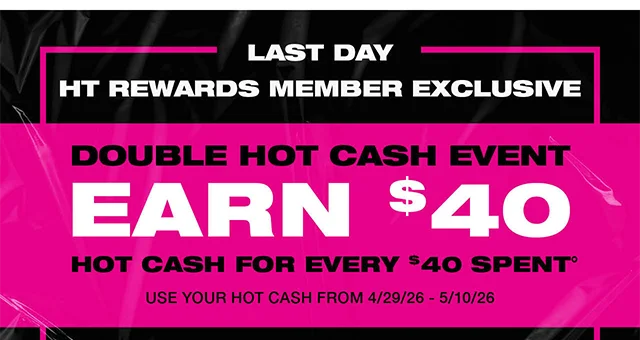 Last Day! HT Rewards Member Exclusive. Double Hot Cash Event Earn $40 Hot Cash for Every $40 Spent. Use your Hot Cash from 4/29/26 - 5/10/26