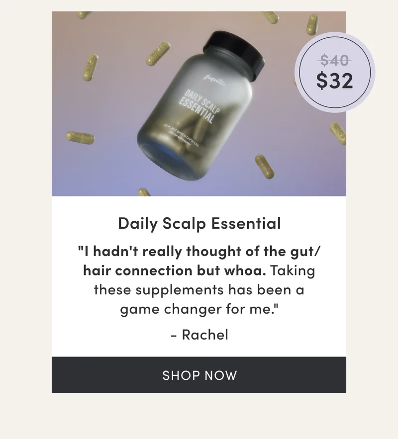 Daily Scalp Essential | $32 | "I hadn't really thought of the gut/hair connection but whoa. Taking these supplements has been a game changer for me." - Rachel | Shop now
