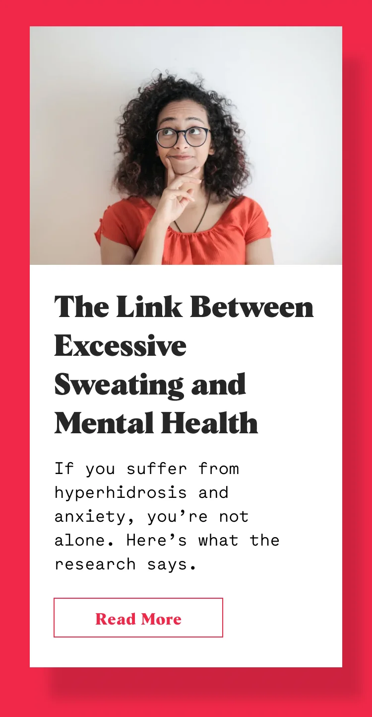 The Link Between Excessive Sweating and Mental Health If you suffer from hyperhidrosis and anxiety, you’re not alone. Here’s what the research says.